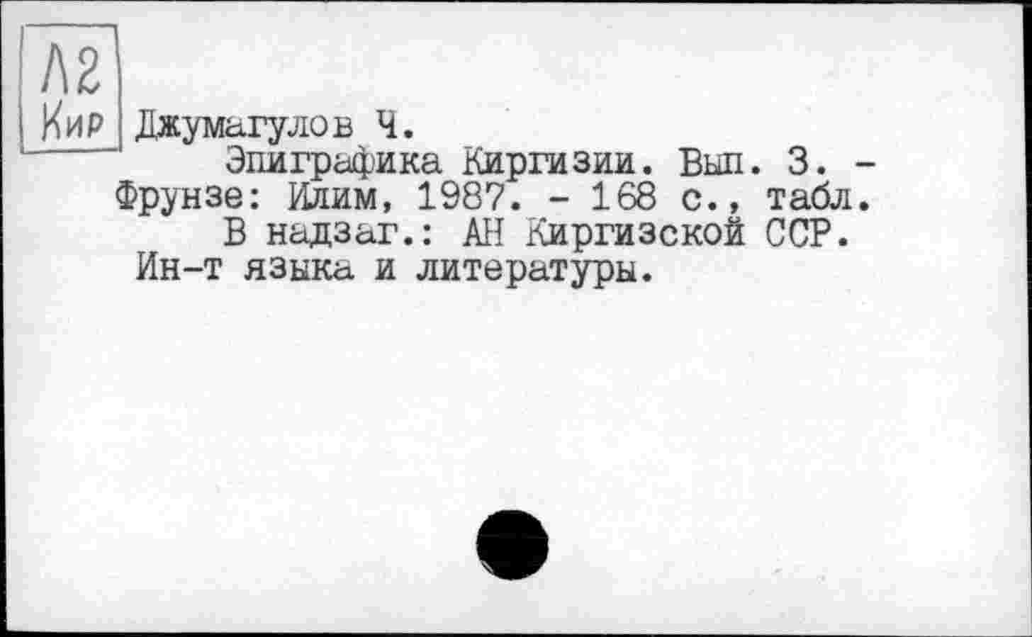 ﻿Джумагулов Ч.
Эпиграфика Киргизии. Был. 3. -Фрунзе: Илим, 1987. - 168 с., табл.
В надзаг.: АН Киргизской ССР.
Ин-т языка и литературы.